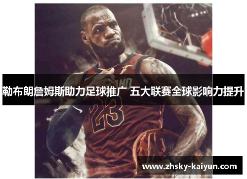 勒布朗詹姆斯助力足球推广 五大联赛全球影响力提升