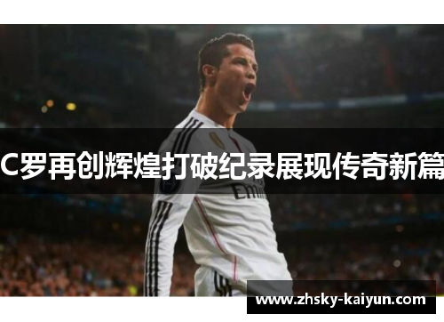 C罗再创辉煌打破纪录展现传奇新篇