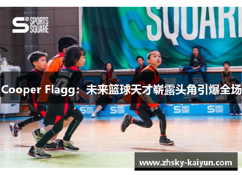 Cooper Flagg：未来篮球天才崭露头角引爆全场