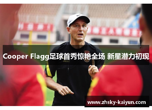 Cooper Flagg足球首秀惊艳全场 新星潜力初现
